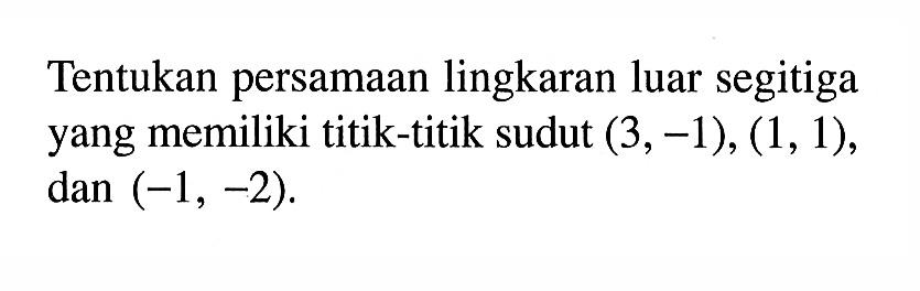 Tentukan persamaan lingkaran luar segitiga yang memiliki titik-titik sudut  (3,-1),(1,1) , dan  (-1,-2) .