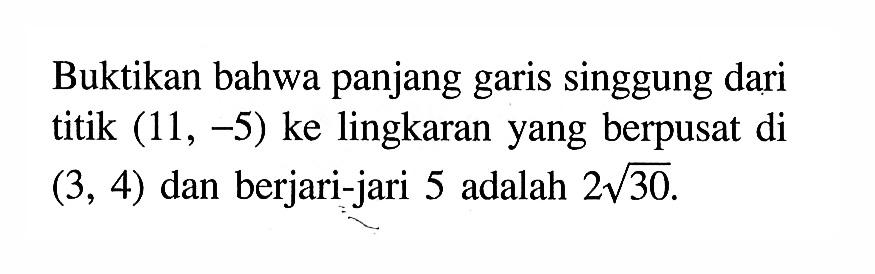 Buktikan bahwa panjang garis singgung dari titik (11,-5) ke lingkaran yang berpusat di (3,4) dan berjari-jari 5 adalah 2 akar(30). 