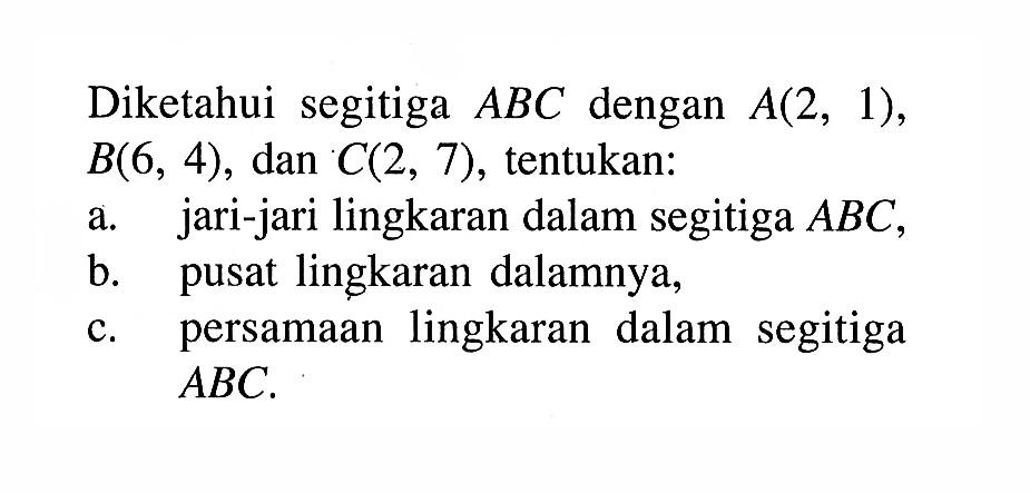 Diketahui segitiga ABC dengan A(2,1), B(6,4), dan C(2,7), tentukan: a. jari-jari lingkaran dalam segitiga ABC, b. pusat lingkaran dalamnya, c. persamaan lingkaran dalam segitiga ABC. 