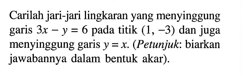 Carilah jari-jari lingkaran yang menyinggung garis 3x-y=6  pada titik  (1,-3)  dan juga menyinggung garis  y=x . (Petunjuk: biarkan jawabannya dalam bentuk akar).