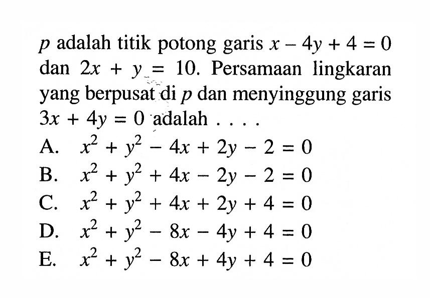 p adalah titik potong garis x-4y+4=0 dan 2x+y=10. Persamaan lingkaran yang berpusat di p dan menyinggung garis 3x+4y=0 adalah ...