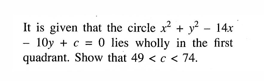 It is given that the circle  x^2+y^2-14 x   -10 y+c=0  lies wholly in the first quadrant. Show that  49<c<74 .