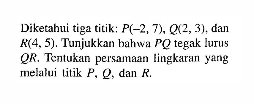 Diketahui tiga titik:  P(-2,7), Q(2,3) , dan  R(4,5) . Tunjukkan bahwa  PQ  tegak lurus QR. Tentukan persamaan lingkaran yang melalui titik  P, Q , dan  R .