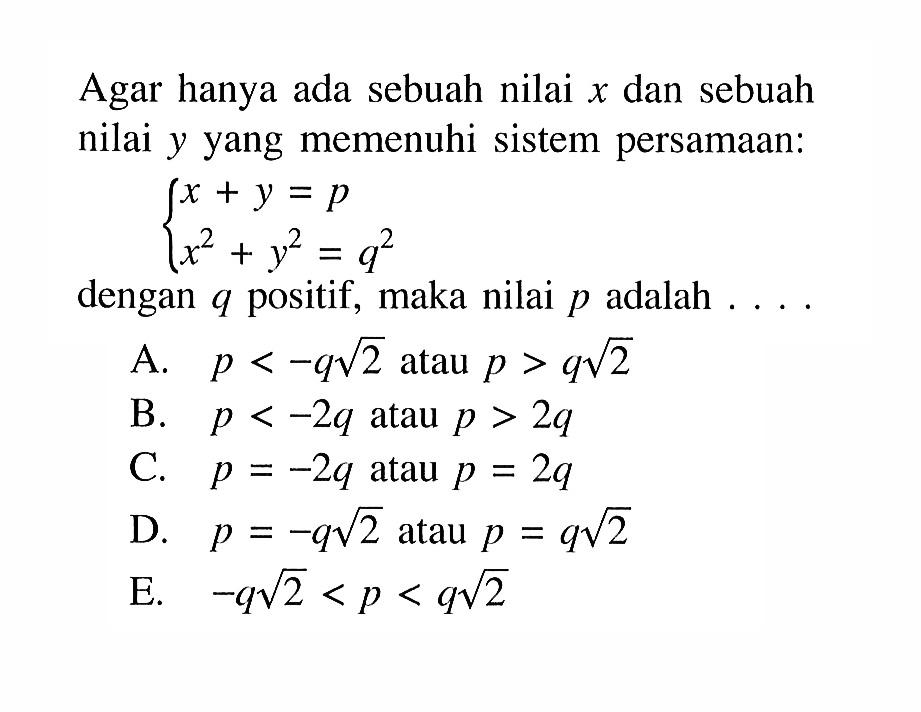 Agar hanya ada sebuah nilai x dan sebuah nilai y yang memenuhi sistem persamaan: x+y=p x^2+y^2=q^2 dengan q positif, maka nilai p adalah . . . .