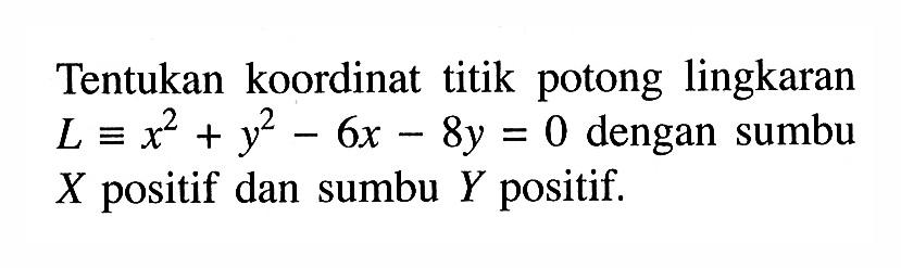 Tentukan koordinat titik potong lingkaran L ekuivalen x^2+y^2-6x-8y=0 dengan sumbu X positif dan sumbu Y positif.