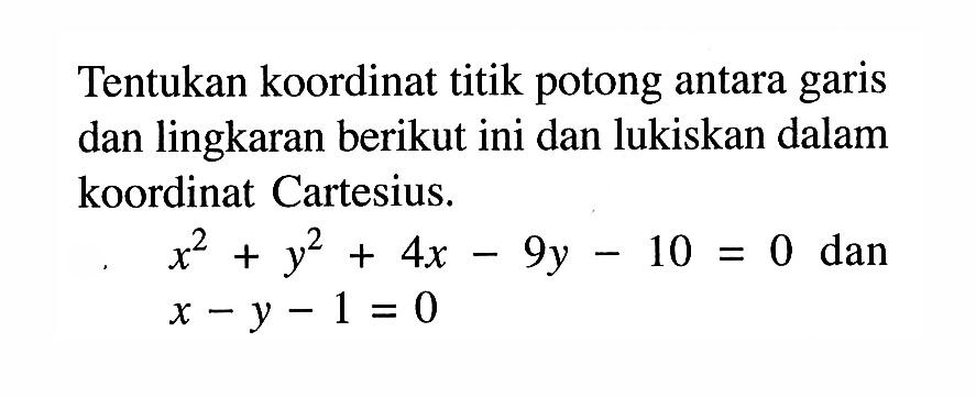 Tentukan koordinat titik potong antara garis dan lingkaran berikut ini dan lukiskan dalam koordinat Cartesius. x^2+y^2+4x-9y-10=0 dan x-y-1=0