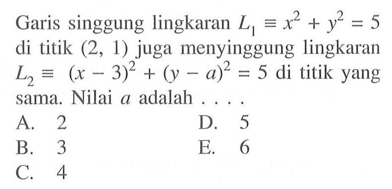 Garis singgung lingkaran  L1 ekuivalen x^2+y^2=5 di titik (2,1) juga menyinggung lingkaran L2 ekuivalen (x-3)^2+(y-a)^2=5 di titik yang sama. Nilai a adalah ...