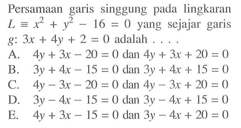 Persamaan garis singgung pada lingkaran L ekuivalen x^2+y^2-16=0 yang sejajar garis g: 3x+4y+2=0 adalah ...