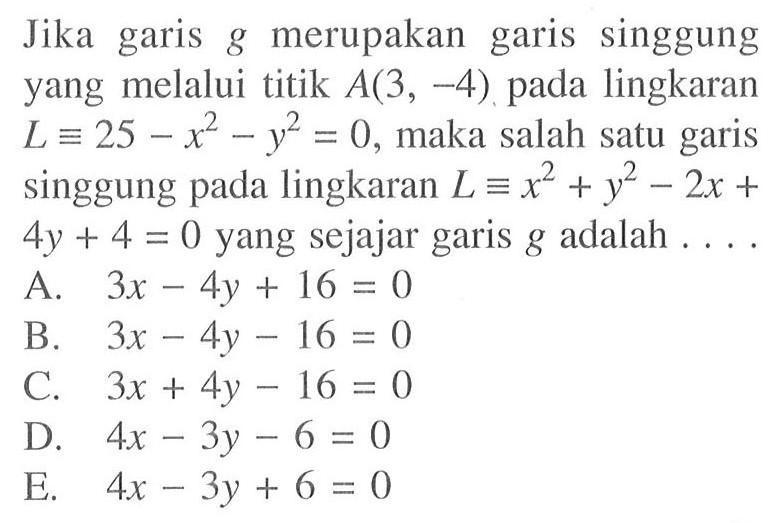 Jika garis g merupakan garis singgung yang melalui titik A(3,-4) pada lingkaran  L ekuivalen 25-x^2-y^2=0, maka salah satu garis singgung pada lingkaran  L ekuivalen x^2+y^2-2x+4y+4=0 yang sejajar garis g adalah  ... .