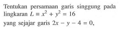 Tentukan persamaan garis singgung pada lingkaran  L ekuivalen x^2+y^2=16 yang sejajar garis  2x-y-4=0 ,