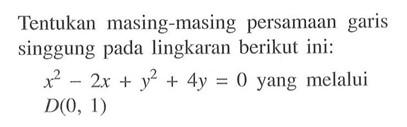 Tentukan masing-masing persamaan garis singgung pada lingkaran berikut ini:x^2-2x+y^2+4y=0 yang melalui D(0, 1)