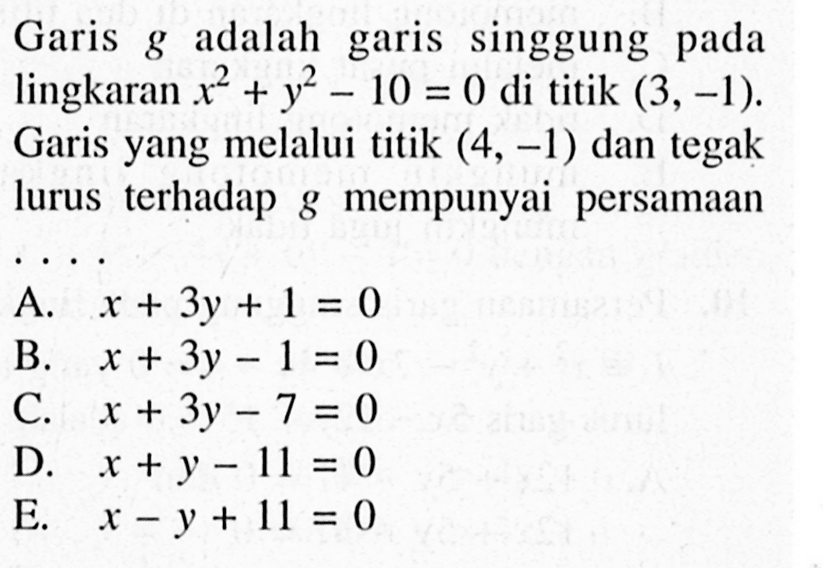 Garis g adalah garis singgung pada lingkaran x^2+y^2-10=0 di titik (3,-1). Garis yang melalui titik (4,-1) dan tegak lurus terhadap g mempunyai persamaan ...