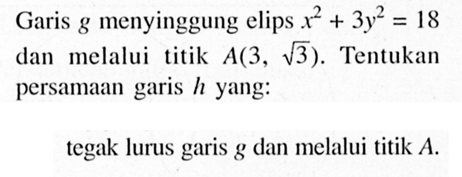 Garis  g  menyinggung elips  x^2+3y^2=18  dan melalui titik  A(3, akar(3) . Tentukan persamaan garis  h  yang:tegak lurus garis  g  dan melalui titik  A .