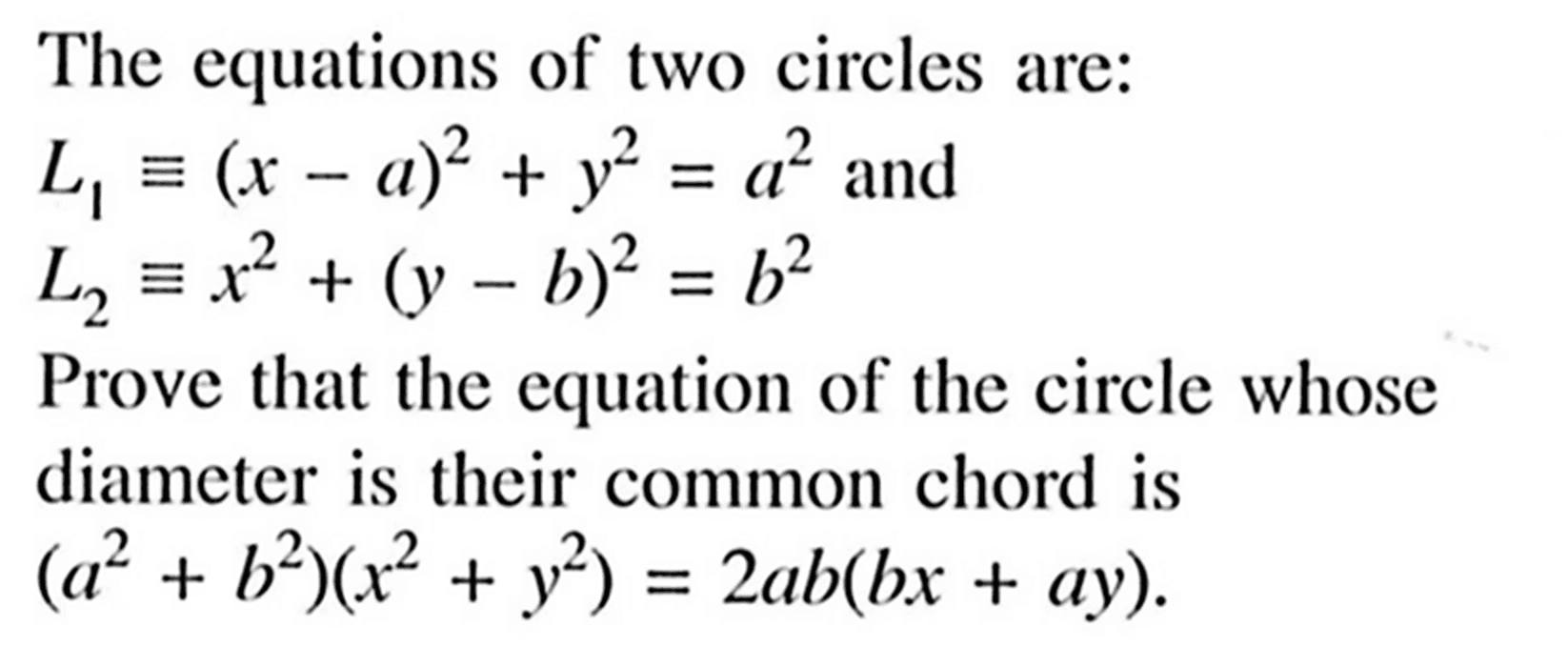 The equations of two circles are:L1 ekuivalen (x-a)^2+y^2=a^2 and  L2 ekuivalen x^2+(y-b)^2=b^2Prove that the equation of the circle whose diameter is their common chord is (a^2+b^2)(x^2+y^2)=2 ab(bx+ay).