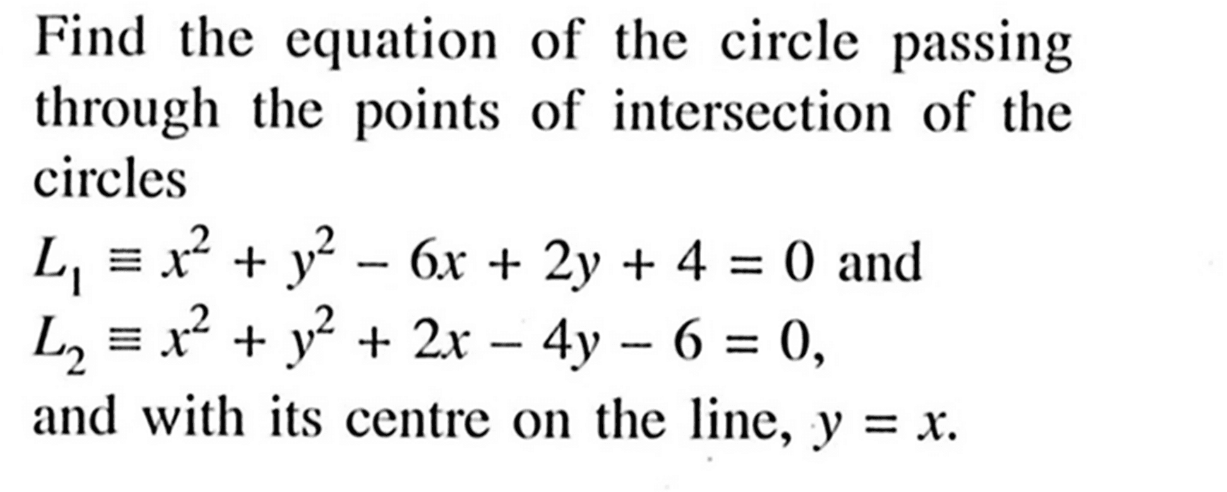 Find the equation of the circle passing through the points of intersection of the circles L1 ekuivalen x^2 + y^2 - 6x + 2y + 4 = 0  and L2 ekuivalen x^2 + y^2 + 2x - 4y - 6 = 0 ,and with its centre on the line,  y = x .