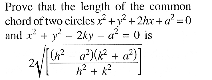 Prove that the length of the common chord of two circles x^2 + y^2 + 2hx + a^2=0 and x^2 + y^2) - 2ky - a^2=0 is 2 akar([((h^2 - a^2) (k^2 + a^2))/(h^2 + k^2)])