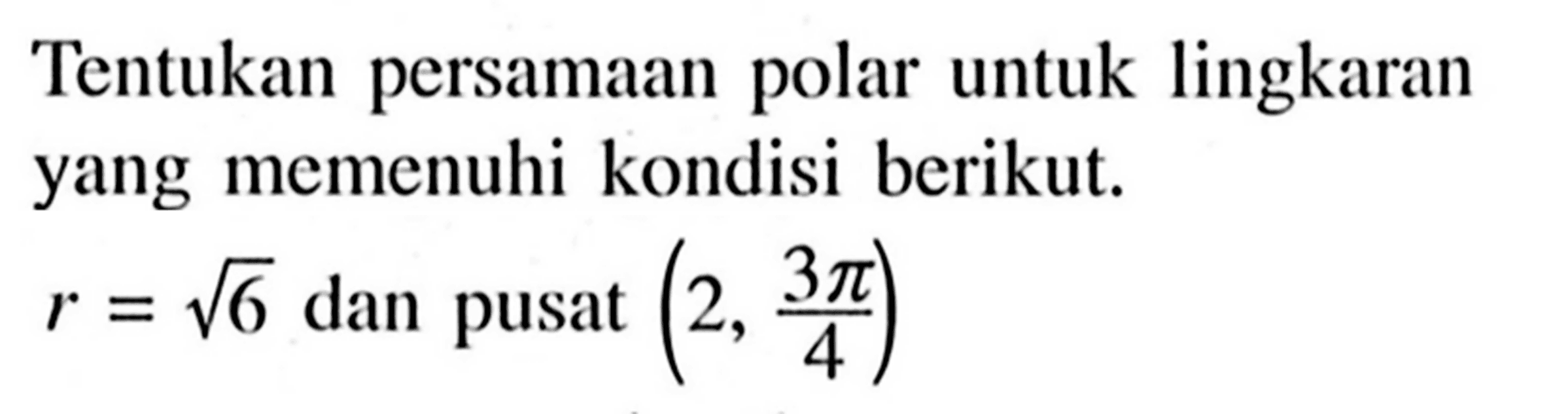 Tentukan persamaan polar untuk lingkaran yang memenuhi kondisi berikut. r=akar(6) dan pusat (2, 3 pi/4) 