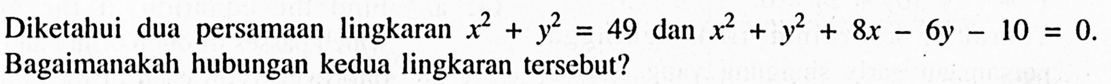 Diketahui dua persamaan lingkaran x^2+y^2=49 dan x^2+y^2+8x-6y-10=0. Bagaimanakah hubungan kedua lingkaran tersebut? 