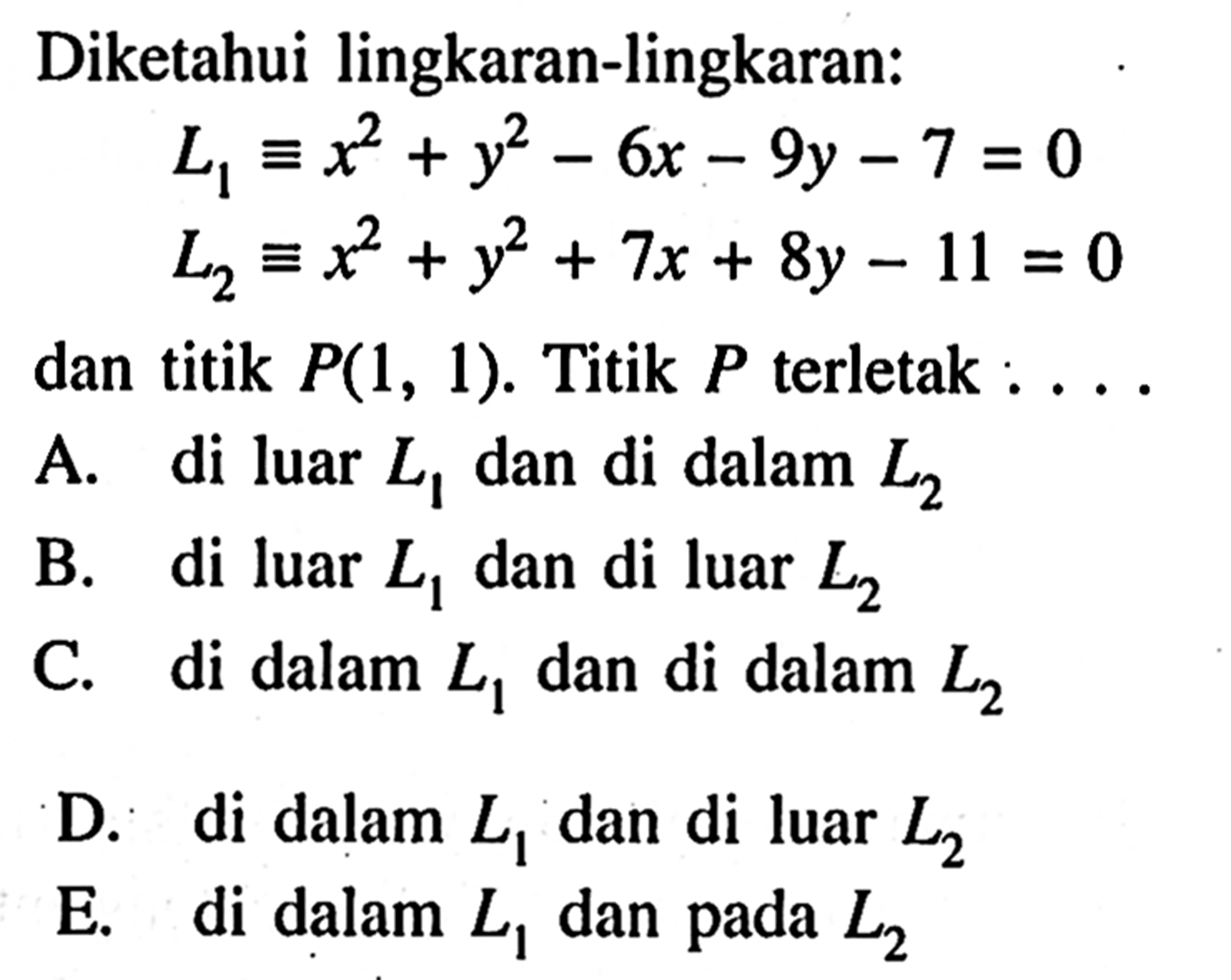 Diketahui lingkaran-lingkaran:L1 ekuivalen x^2+y^2-6x-9y-7=0 L2 ekuivalen x^2+y^2+7x+8y-11=0dan titik P(1,1). Titik P terletak : . .