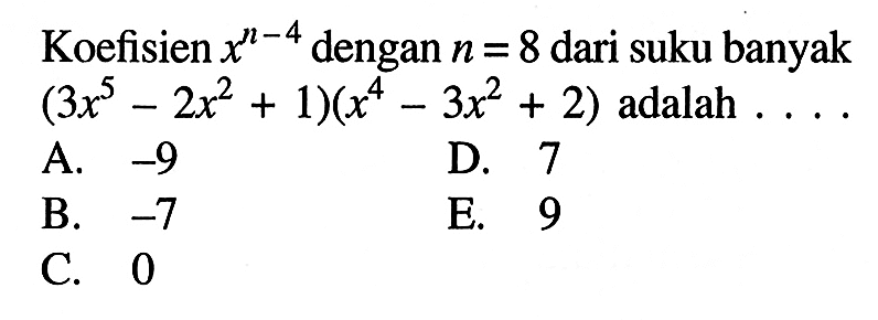 Koefisien x^(n-4) dengan n=8 dari suku banyak (3x^5-2x^2+1)(x^4-3x^2+2) adalah . . . .