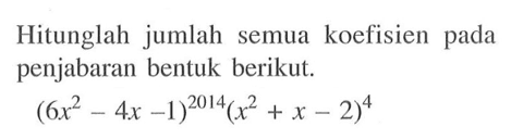 Hitunglah jumlah semua koefisien pada penjabaran bentuk berikut. (6x^2 - 4x - 1)^2014(x^2 + x - 2)^4