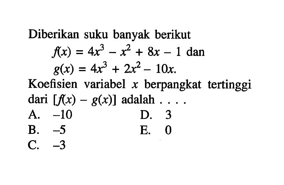 Diberikan suku banyak berikut f(x)=4x^3-x^2+8x-1 dan g(x)=4x^3+2x^2-10x. Koefisien variabel berpangkat tertinggi dari [f(x)-g(x)] adalah . . . .