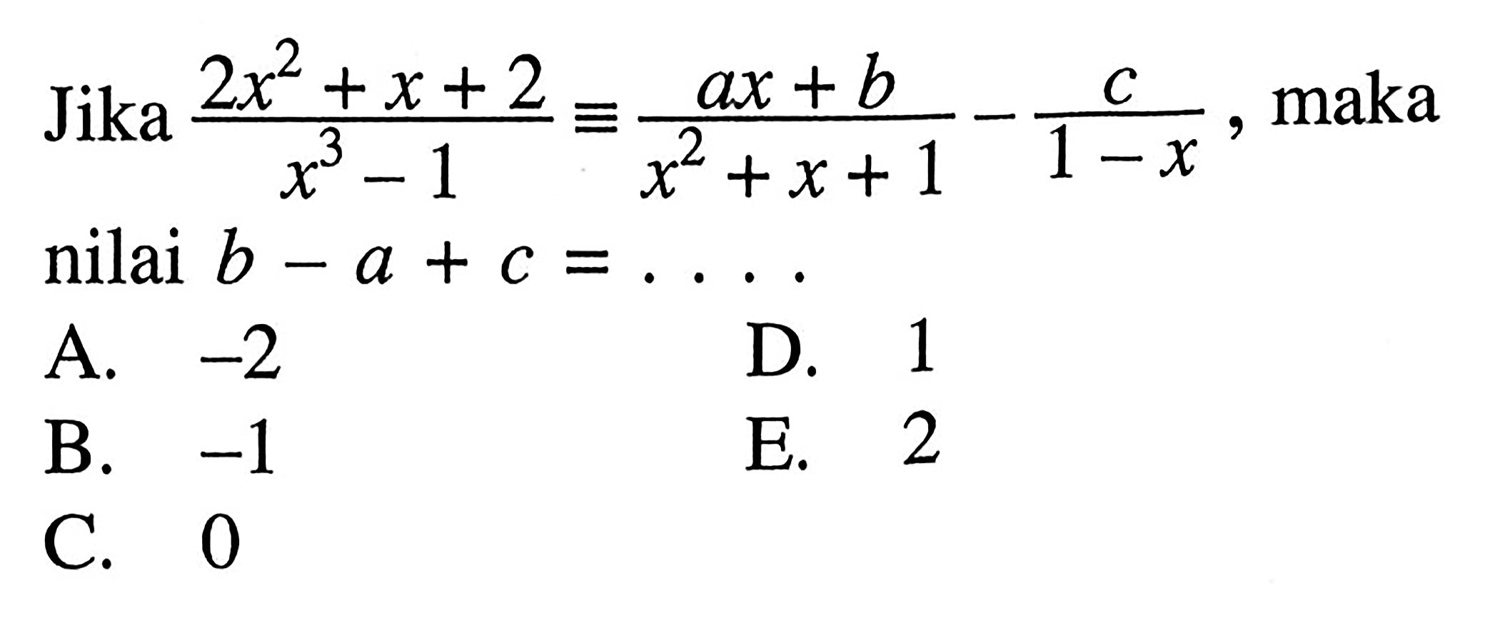 Jika (2x^2+x+2)/(x^3-1)=((ax+b)/(x^2+x+1)-(c/(1-x)) maka, nilai b-a+c=...