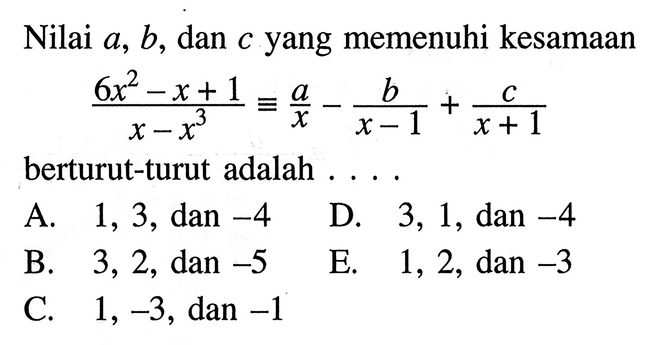 Nilai a, b, dan c yang memenuhi kesamaan (6x^2-x+1)/(x-x^3) ekuivalen a/x-b/(x-1)+c/(x+1) berturut-turut adalah . . . .