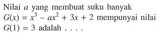 Nilai a yang membuat suku banyak G(x)=x^3-ax^2+3x+2 mempunyai nilai G(1)=3 adalah . . . .