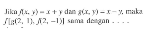 Jika f(x, y)=x+y dan g(x, y)=x-y, maka f[g(2, 1), f(2, -1)] sama dengan ....