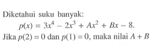 Diketahui suku banyak: p(x)=3x^4-2x^3+Ax^2+Bx-8. Jika p(2)=0 dan p(1)=0,maka nilai A+B