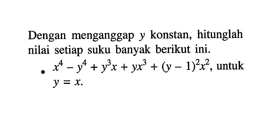 Dengan menganggap y konstan, hitunglah nilai setiap suku banyak berikut ini.x^4-y^4+y^3x+yx^3+(y-1)^2x^2, untuk y=x.