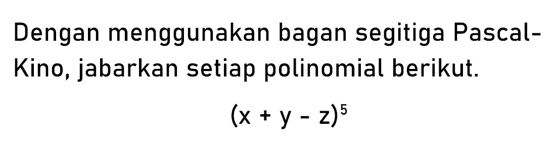 Dengan menggunakan bagan segitiga Pascal-Kino, jabarkan setiap polinomial berikut. (x+y-z)^5