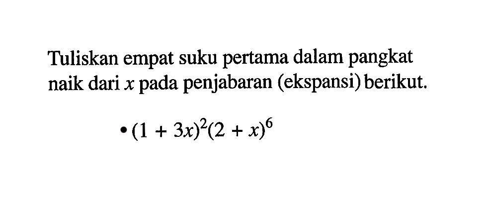 Tuliskan empat suku pertama dalam pangkat naik dari x pada penjabaran (ekspansi) berikut. (x+3x)^2 (2+x)^6