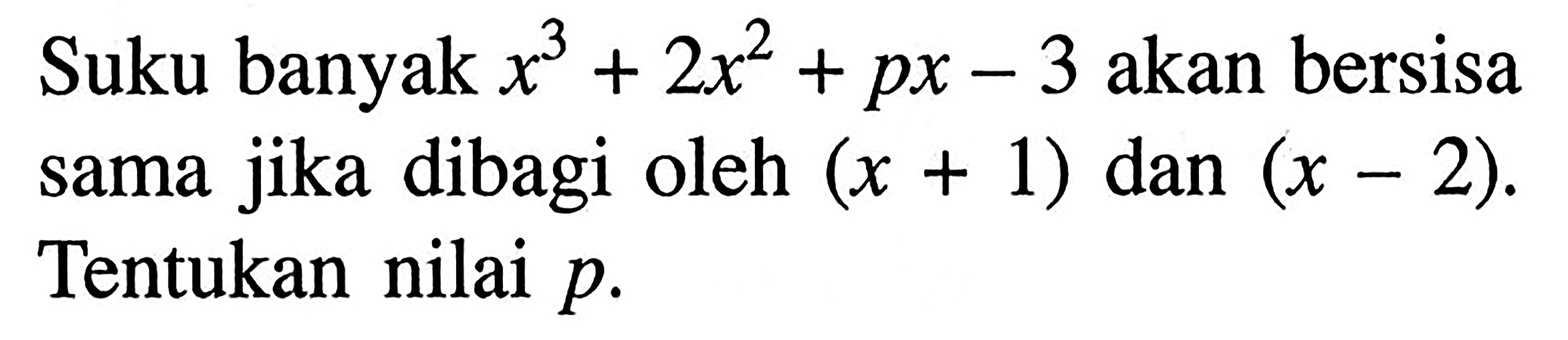 Suku banyak x^3+2x^2+px-3 akan bersisa sama jika dibagi oleh (x+1) dan (x-2). Tentukan nilai p.