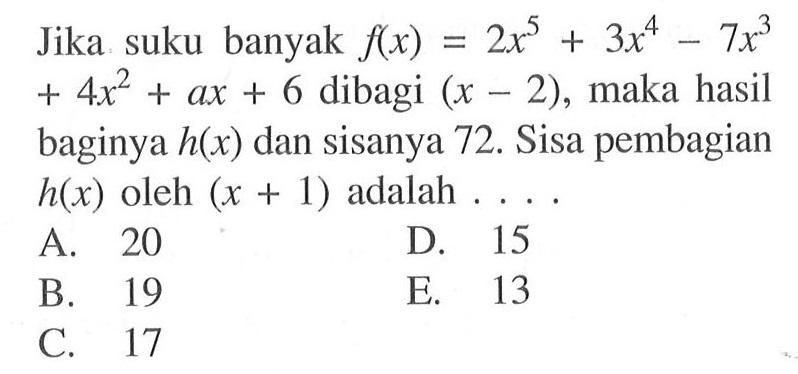 Jika suku banyak f(x)=2x^5+3x^4-7x^3+4x^2+ax+6 dibagi (x-2), maka hasil baginya h(x) dan sisanya 72. Sisa pembagian h(x) oleh (x+1) adalah . . . .