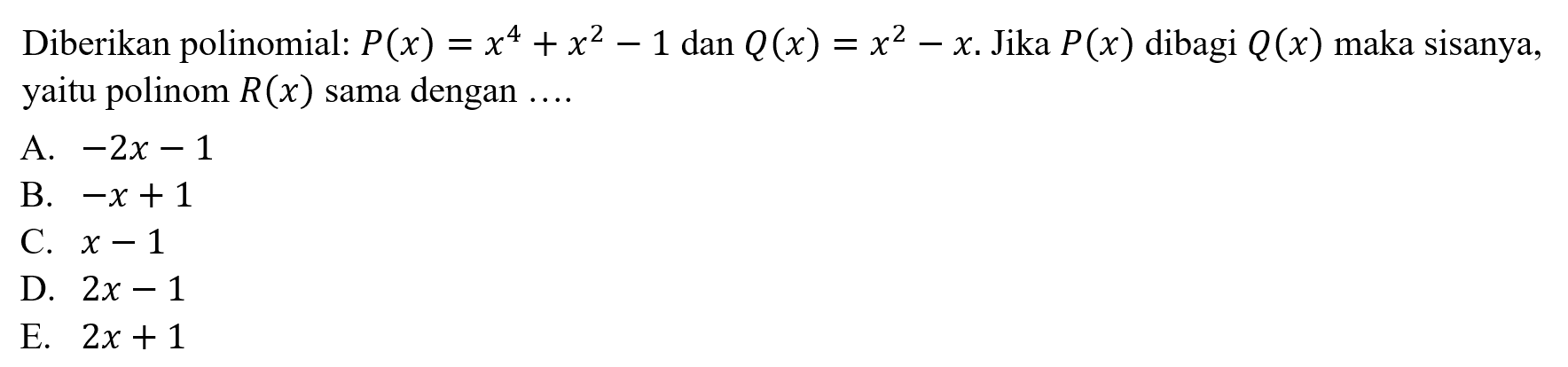 Diberikan polinomial: P(x)=x^4+x^2-1 dan Q(x)=x^2-x. Jika P(x) dibagi Q(x) maka sisanya, yaitu polinom R(x) sama dengan ....