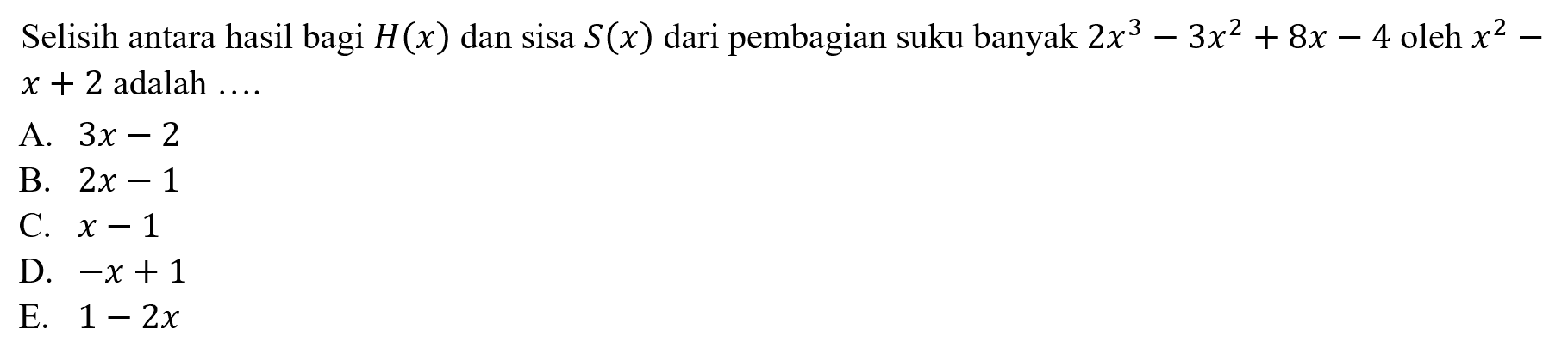 Selisih antara hasil bagi H(x) dan sisa S(x) dari pembagian suku banyak 2x^3-3x^2+8x-4 oleh x^2-x+2 adalah ...