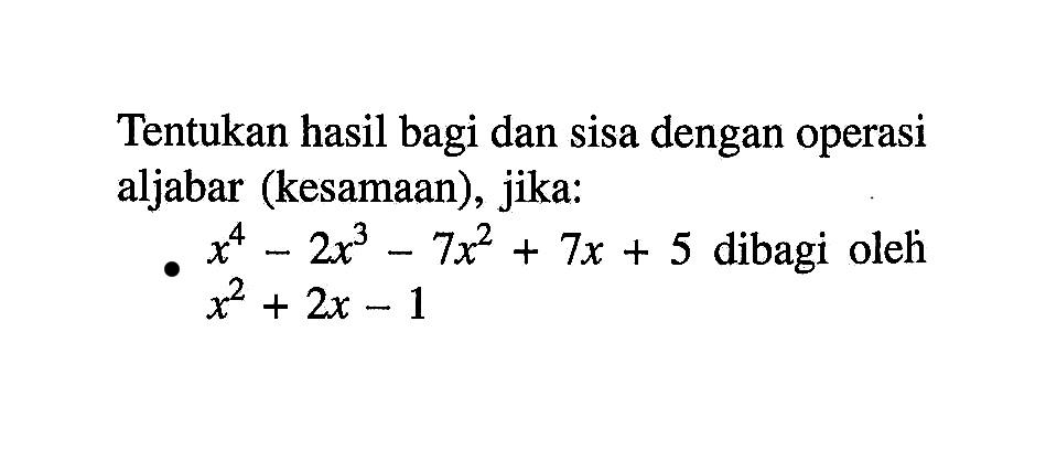 Tentukan hasil bagi dan sisa dengan operasi aljabar (kesamaan), jika: x^4-2x^3-7x^2+7x+5 dibagi oleh x^2+2x-1