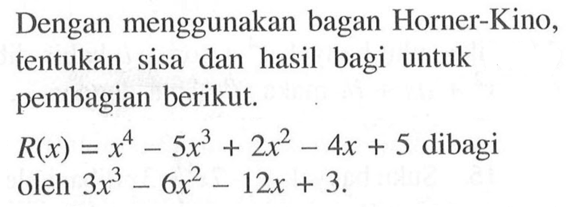 Dengan menggunakan bagan Horner-Kino, tentukan sisa dan hasil bagi untuk pembagian berikut. R(x)=x^4-5x^3+2x^2-4x+5 dibagi oleh 3x^3-6x^2-12x+3.