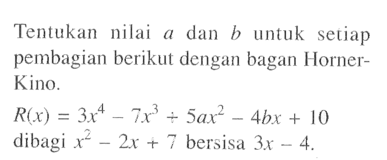 Tentukan nilai a dan b untuk setiap pembagian berikut dengan bagan Horner- Kino R(x)=3x^4-7x^3+5ax^2-4bx+10 dibagi x^2-2x+7 bersisa 3x-4.