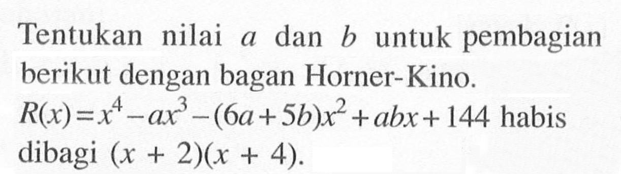 Tentukan nilai a dan b untuk pembagian berikut dengan bagan Horner-Kino. R(x)=x^4-ax^3-(6a+5b)x^2+abx+144 habis dibagi (x+2)(x+4).