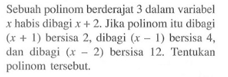 Sebuah polinom berderajat 3 dalam variabel x habis dibagi x+2. Jika polinom itu dibagi (x+1) bersisa 2, dlibagi (x-1) bersisa 4, dan dibagi (x-2) bersisa 12, Tentukan polinom tersebut.