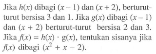 Jika h(x) dibagi (x-1) dan (x+2), berturut- turut bersisa 3 dan 1. Jika g(x) dibagi (x-1) dan (x+2) berturut-turut bersisa 2 dan 3. Jika f(x)=h(x).g(x), tentukan sisanya jika f(x) dibagi (x^2+x-2).