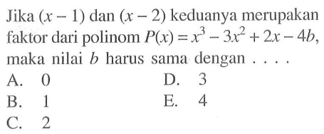 Jika (x-1) dan (x-2) keduanya merupakan faktor dari polinom P(x)=x^3-3x^2+2x-4b, maka nilai b harus sama dengan . . . .