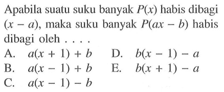 Apabila suatu suku banyak P(x) habis dibagi (x-a), maka suku banyak P(ax-b) habis dibagi oleh . . . .