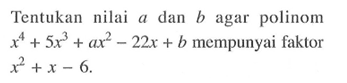 Tentukan nilai a dan b agar polinom x^4+5x^3+ax^2-22x+b mempunyai faktor x^2+x-6.