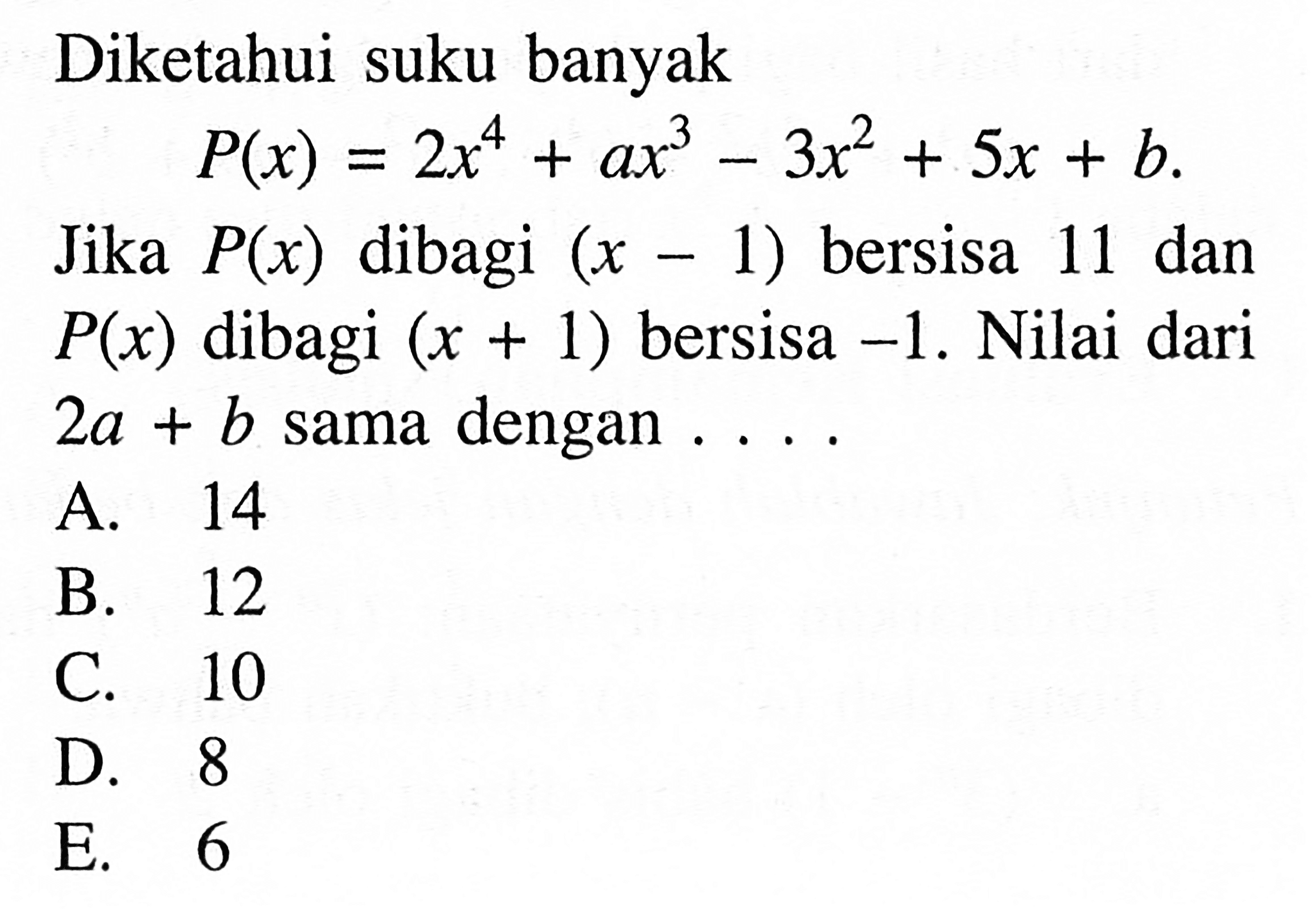 Diketahui suku banyak P(x)=2x^4+ax^3-3x^2+5x+b. Jika P(x) dibagi (x-1) bersisa 11 dan P(x) dibagi (x+1) bersisa -1. Nilai 2a+b sama dengan . . . .