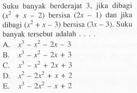 Suku banyak berderajat 3, jika dibagi (x^2+x-2) bersisa (2x-1) dan jika dibagi (x^2+x-3) bersisa (3x-3). Suku banyak tersebut adalah ...