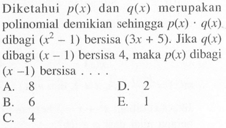 Diketahui p(x) dan q(x) merupakan polinomial demikian sehingga p(x).q(x) dibagi (x^2-1) bersisa (3x+5). Jika q(x) dibagi (x-1) bersisa 4, maka p(x) dibagi (x-1) bersisa ...